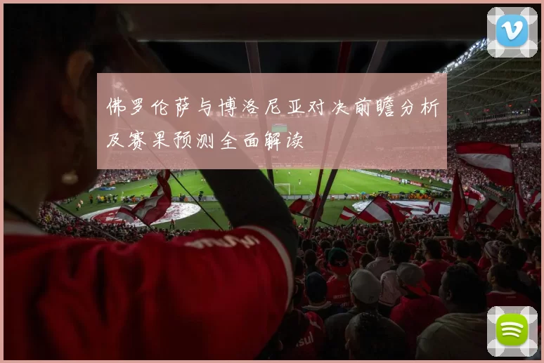 佛罗伦萨与博洛尼亚对决前瞻分析及赛果预测全面解读