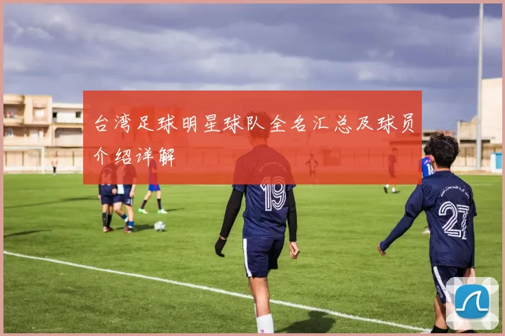台湾足球明星球队全名汇总及球员介绍详解
