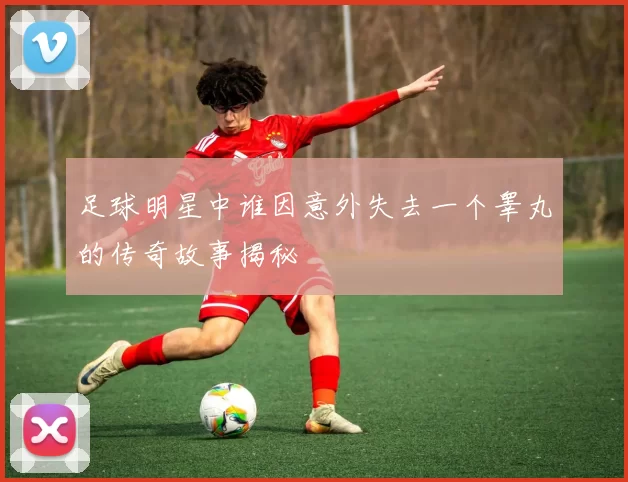 足球明星中谁因意外失去一个睾丸的传奇故事揭秘