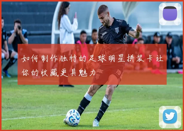 如何制作独特的足球明星拼装卡让你的收藏更具魅力