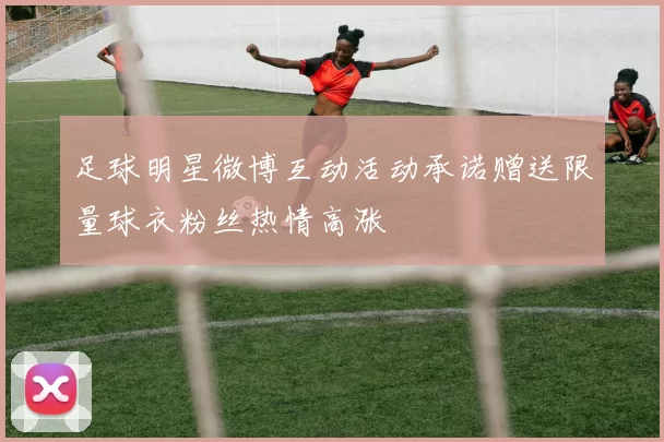 足球明星微博互动活动承诺赠送限量球衣粉丝热情高涨