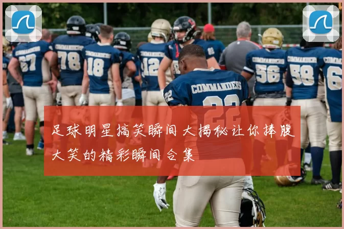 足球明星搞笑瞬间大揭秘让你捧腹大笑的精彩瞬间合集