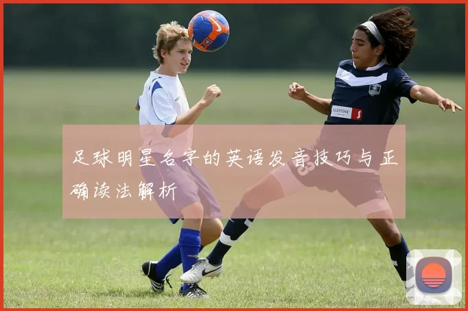 足球明星名字的英语发音技巧与正确读法解析