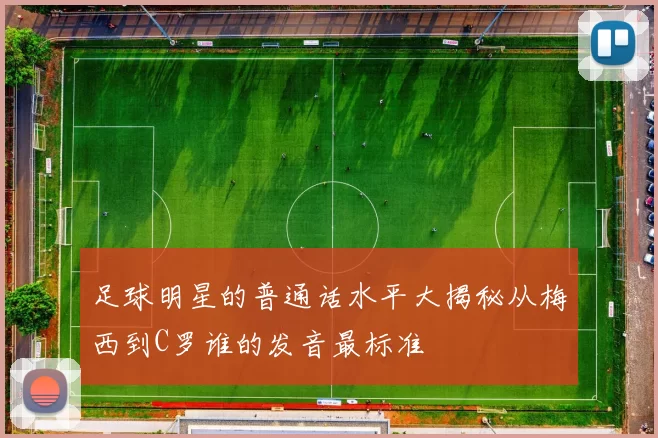 足球明星的普通话水平大揭秘从梅西到C罗谁的发音最标准
