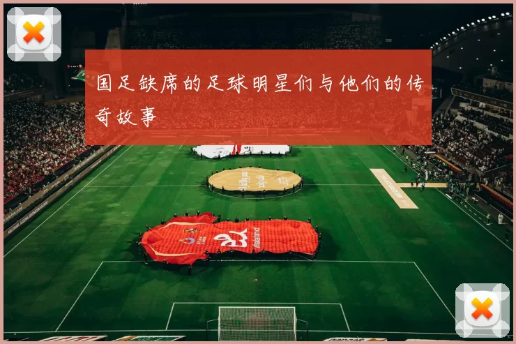 国足缺席的足球明星们与他们的传奇故事