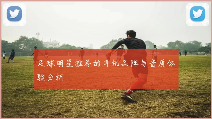 足球明星推荐的耳机品牌与音质体验分析