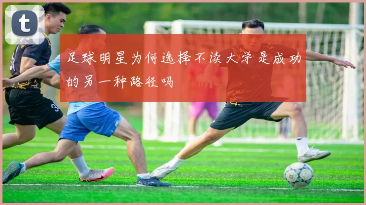 足球明星为何选择不读大学是成功的另一种路径吗