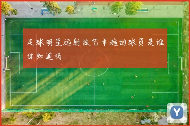 足球明星远射技艺卓越的球员是谁你知道吗