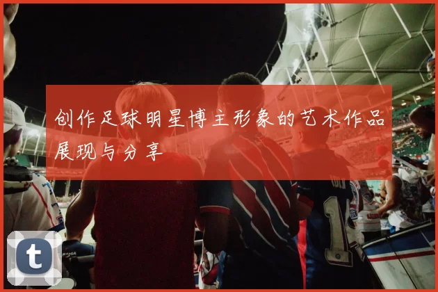 创作足球明星博主形象的艺术作品展现与分享