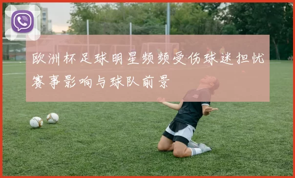 欧洲杯足球明星频频受伤球迷担忧赛事影响与球队前景