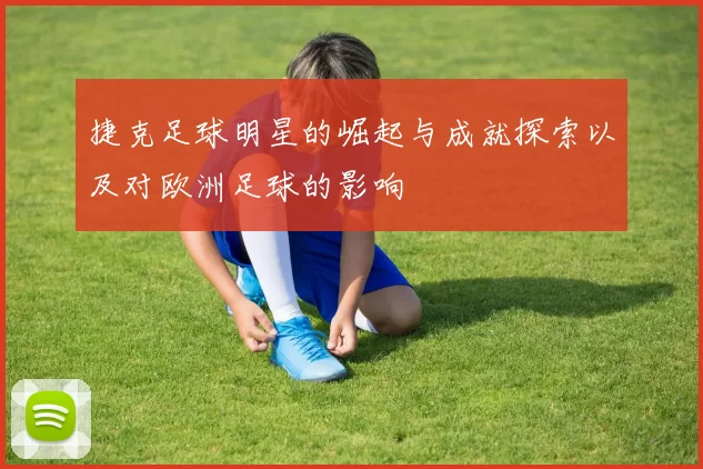 捷克足球明星的崛起与成就探索以及对欧洲足球的影响