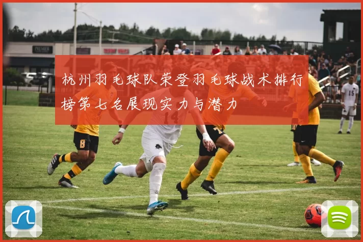 杭州羽毛球队荣登羽毛球战术排行榜第七名展现实力与潜力