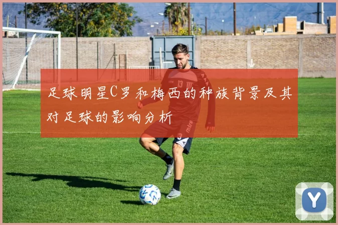 足球明星C罗和梅西的种族背景及其对足球的影响分析