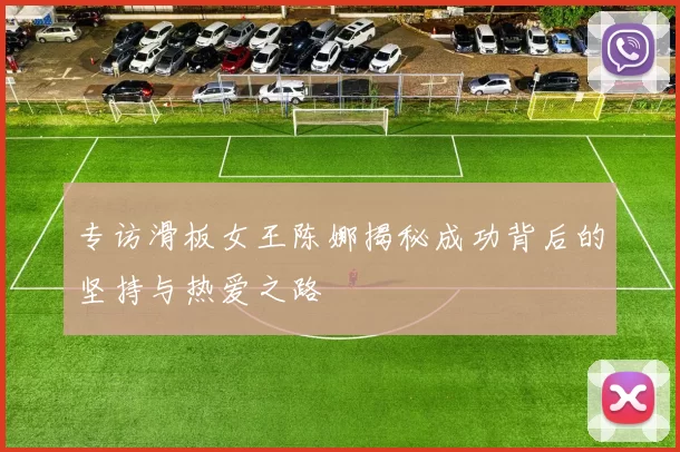 专访滑板女王陈娜揭秘成功背后的坚持与热爱之路