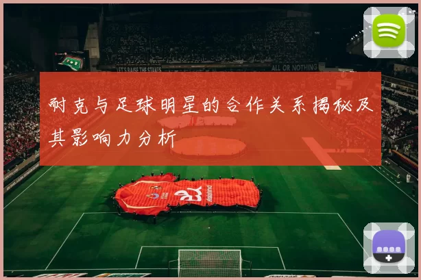 耐克与足球明星的合作关系揭秘及其影响力分析