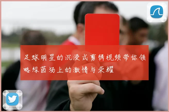 足球明星的沉浸式剪辑视频带你领略绿茵场上的激情与荣耀