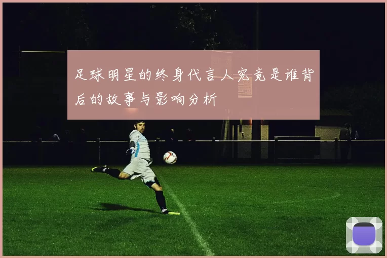 足球明星的终身代言人究竟是谁背后的故事与影响分析