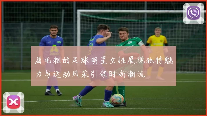眉毛粗的足球明星女性展现独特魅力与运动风采引领时尚潮流