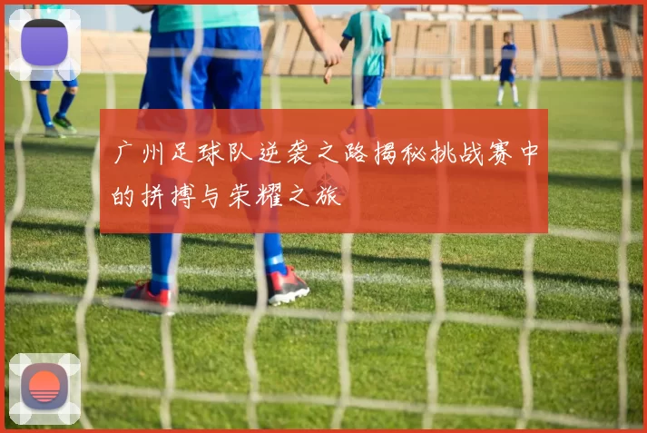 广州足球队逆袭之路揭秘挑战赛中的拼搏与荣耀之旅