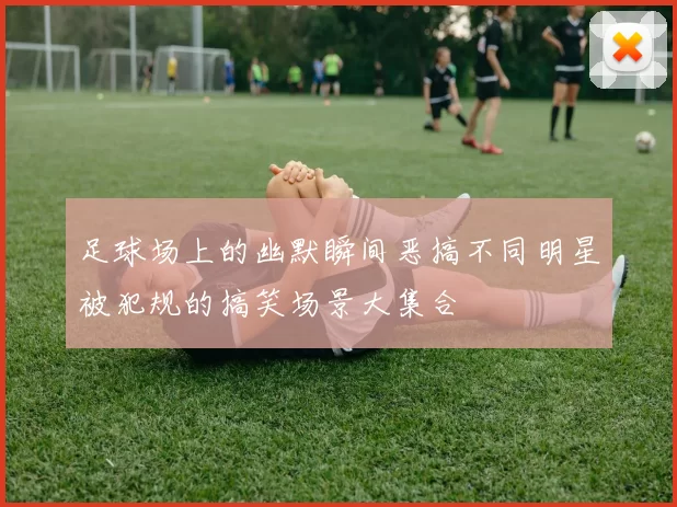 足球场上的幽默瞬间恶搞不同明星被犯规的搞笑场景大集合