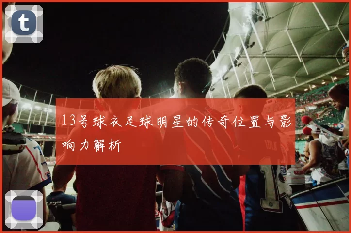 13号球衣足球明星的传奇位置与影响力解析