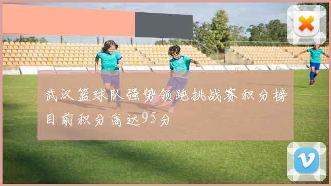 武汉篮球队强势领跑挑战赛积分榜目前积分高达95分