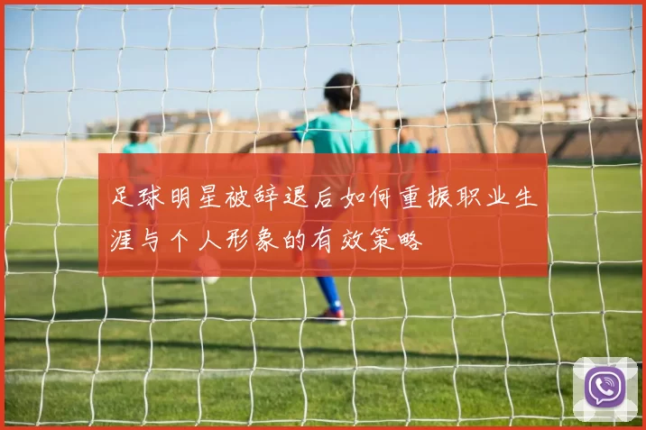 足球明星被辞退后如何重振职业生涯与个人形象的有效策略