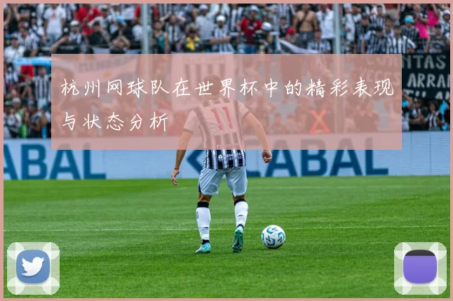杭州网球队在世界杯中的精彩表现与状态分析