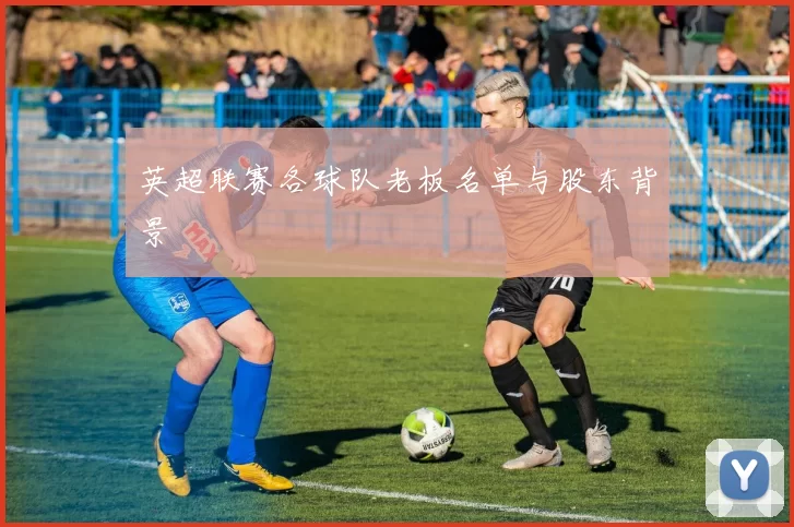 英超联赛各球队老板名单与股东背景