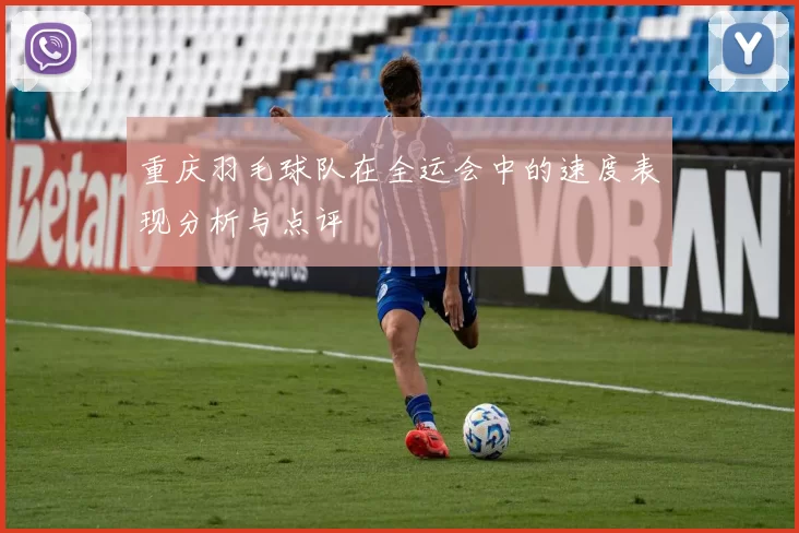 重庆羽毛球队在全运会中的速度表现分析与点评