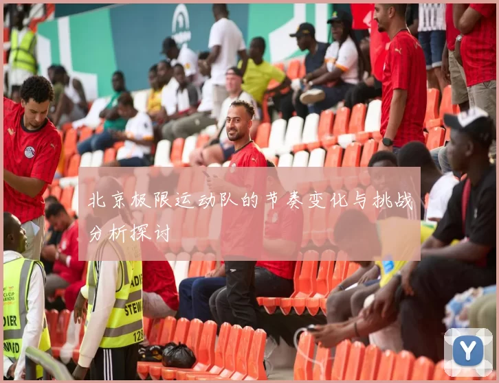 北京极限运动队的节奏变化与挑战分析探讨