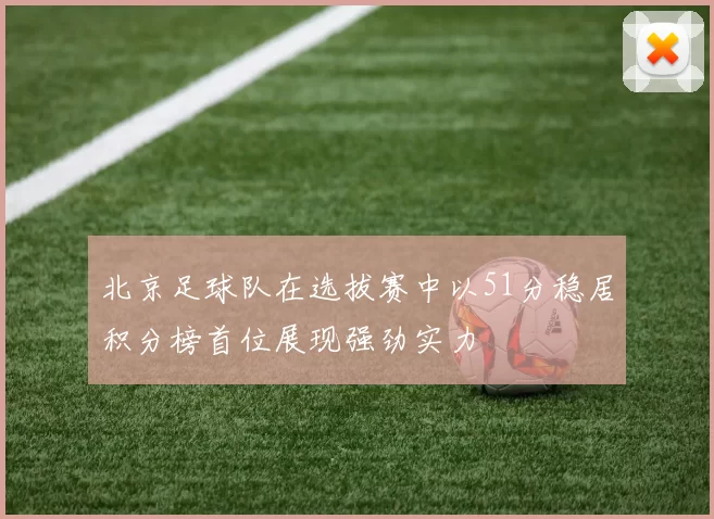 北京足球队在选拔赛中以51分稳居积分榜首位展现强劲实力