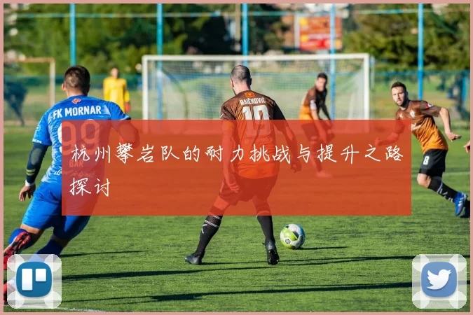 杭州攀岩队的耐力挑战与提升之路探讨