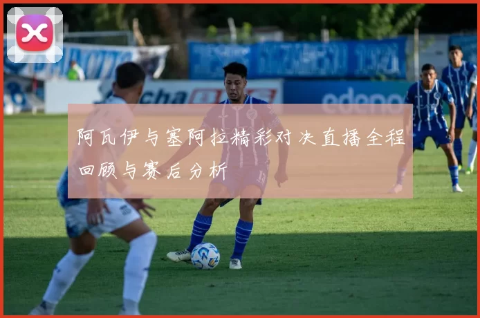 阿瓦伊与塞阿拉精彩对决直播全程回顾与赛后分析