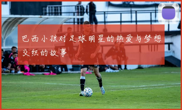 巴西小孩对足球明星的热爱与梦想交织的故事