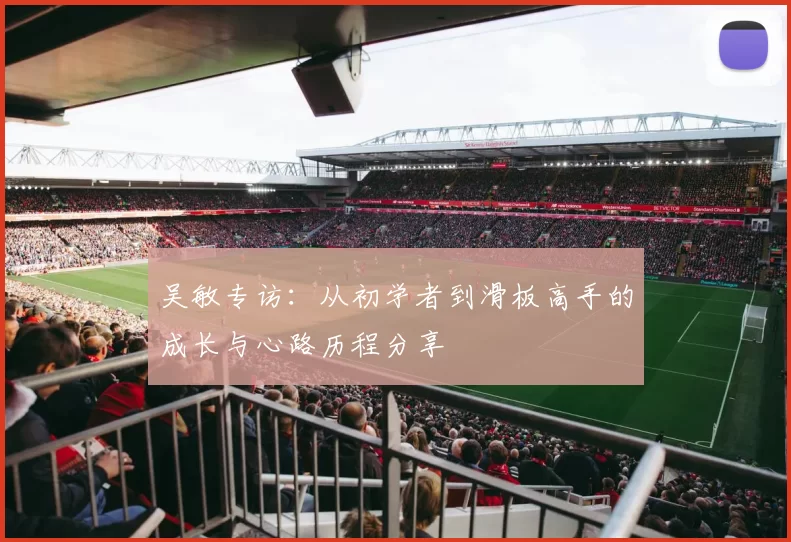 吴敏专访：从初学者到滑板高手的成长与心路历程分享