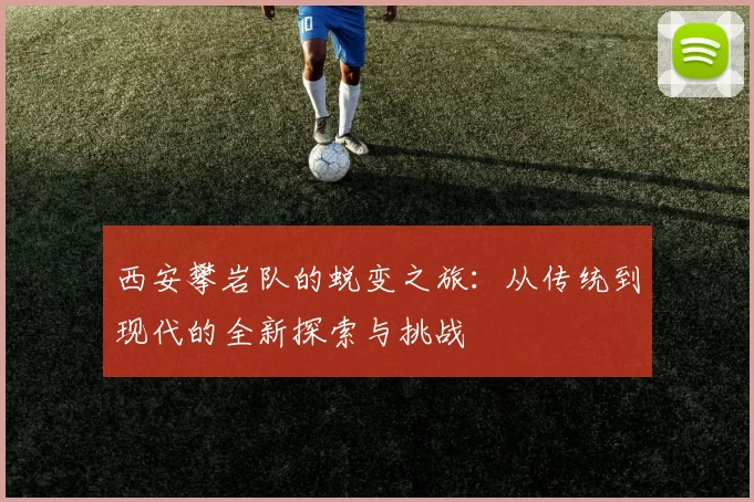 西安攀岩队的蜕变之旅：从传统到现代的全新探索与挑战