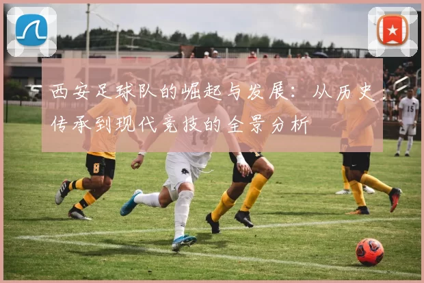 西安足球队的崛起与发展：从历史传承到现代竞技的全景分析