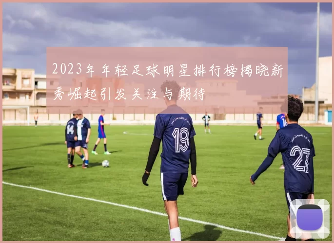 2023年年轻足球明星排行榜揭晓新秀崛起引发关注与期待