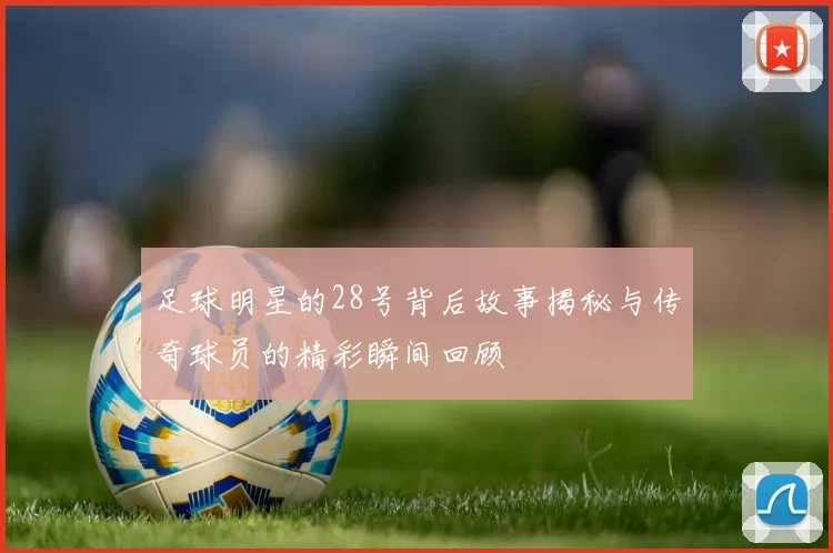 足球明星的28号背后故事揭秘与传奇球员的精彩瞬间回顾