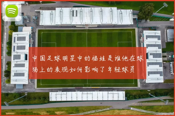 中国足球明星中的福娃是谁他在球场上的表现如何影响了年轻球员