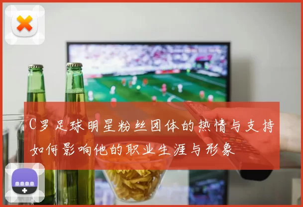C罗足球明星粉丝团体的热情与支持如何影响他的职业生涯与形象