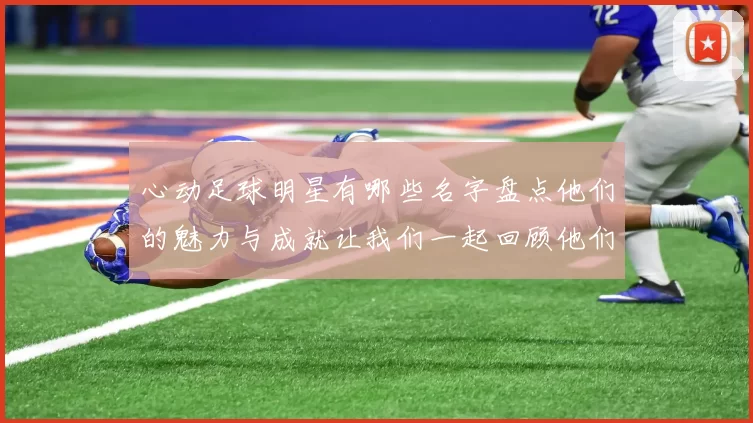 心动足球明星有哪些名字盘点他们的魅力与成就让我们一起回顾他们的精彩瞬间