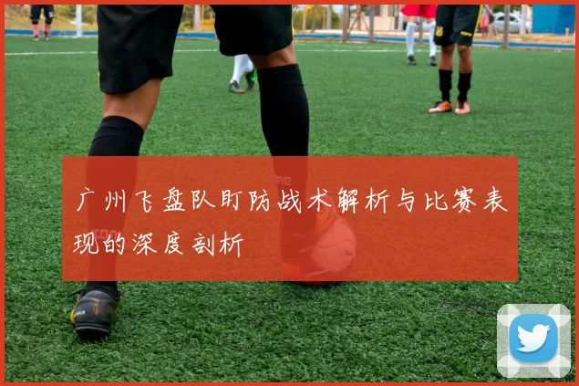 广州飞盘队盯防战术解析与比赛表现的深度剖析