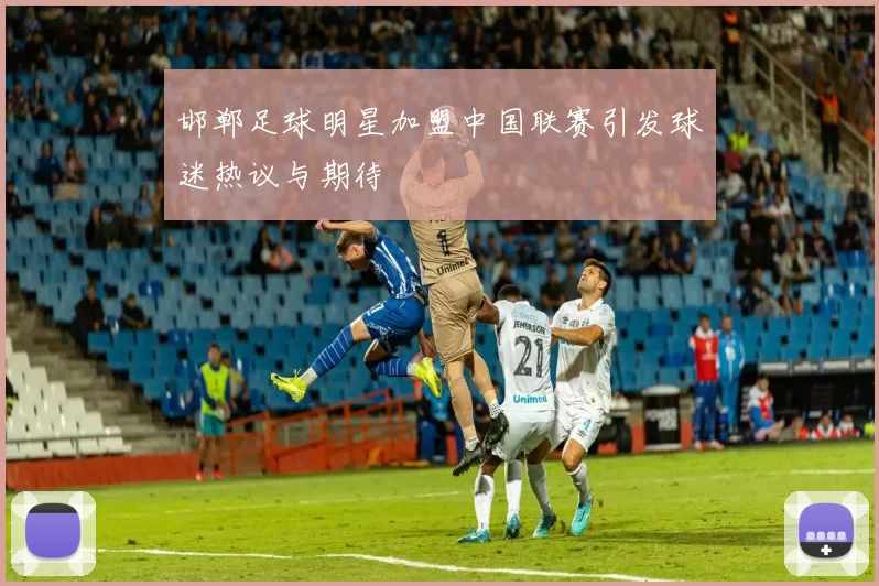 邯郸足球明星加盟中国联赛引发球迷热议与期待