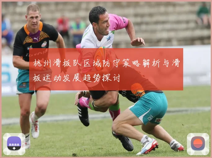 杭州滑板队区域防守策略解析与滑板运动发展趋势探讨