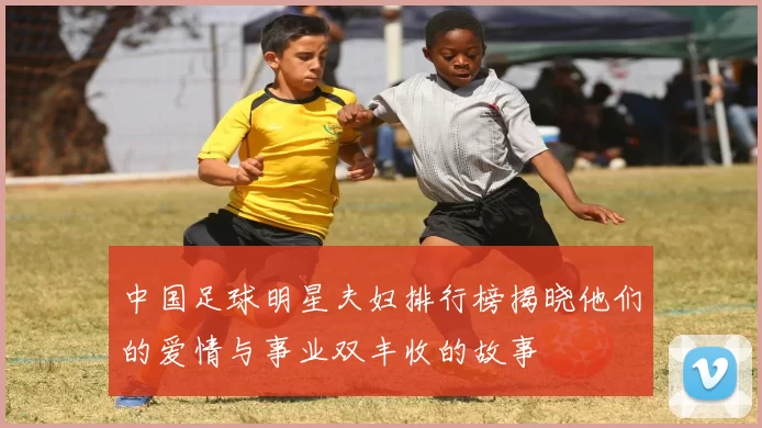 中国足球明星夫妇排行榜揭晓他们的爱情与事业双丰收的故事
