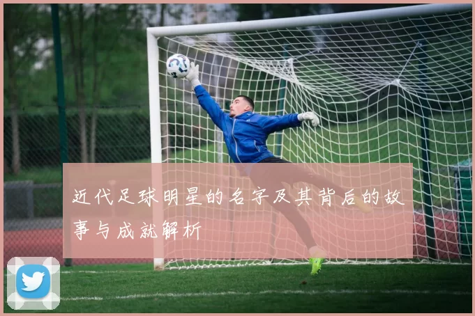 近代足球明星的名字及其背后的故事与成就解析