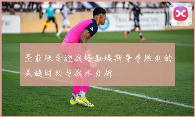 圣菲联合迎战塔勒瑞斯争夺胜利的关键时刻与战术分析