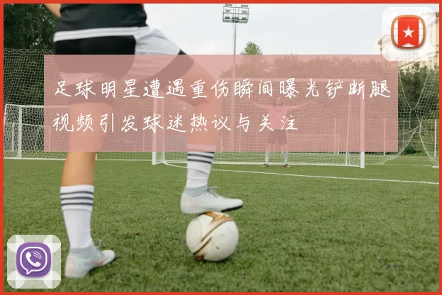 足球明星遭遇重伤瞬间曝光铲断腿视频引发球迷热议与关注
